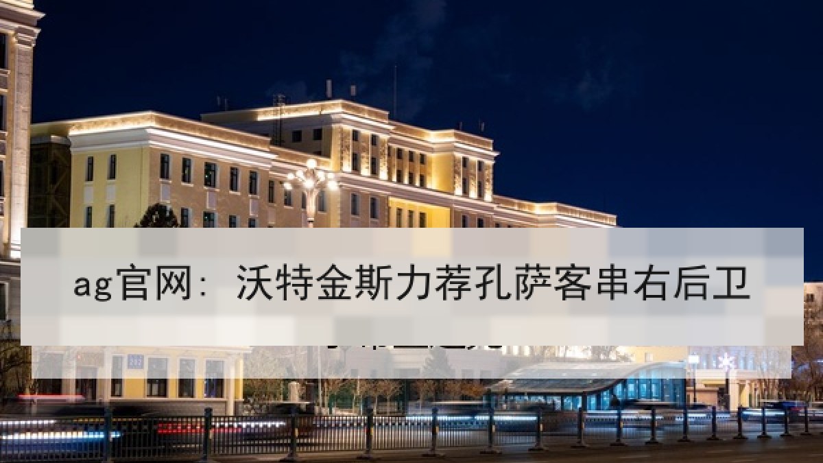 ag官网: 沃特金斯力荐孔萨客串右后卫 ag官网: 沃特金斯力荐孔萨客串右后卫