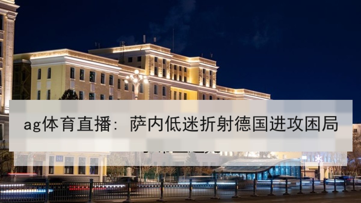 ag体育直播: 萨内低迷折射德国进攻困局 ag体育直播: 萨内低迷折射德国进攻困局