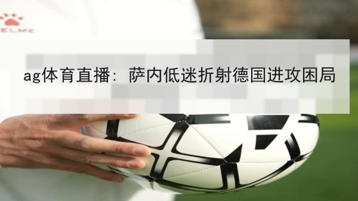 ag体育直播: 萨内低迷折射德国进攻困局 ag体育直播: 萨内低迷折射德国进攻困局