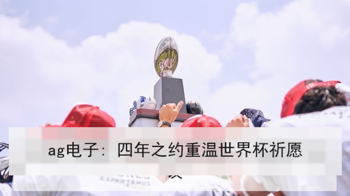 ag电子: 四年之约重温世界杯祈愿 ag电子: 四年之约重温世界杯祈愿
